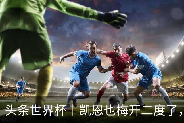 头条世界杯｜凯恩也梅开二度了，只有C罗颗粒无收